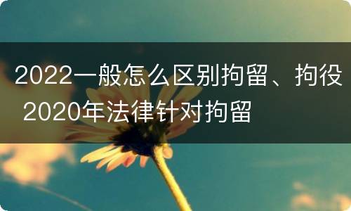 2022一般怎么区别拘留、拘役 2020年法律针对拘留