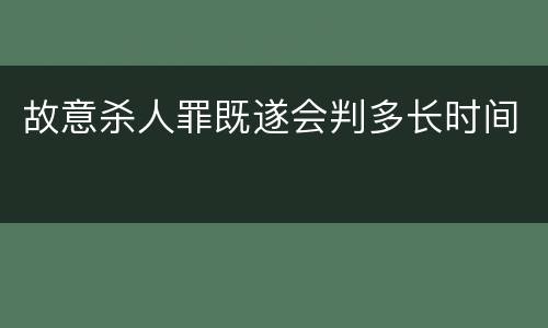 故意杀人罪既遂会判多长时间