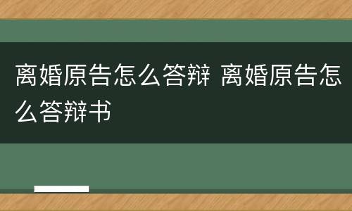 离婚原告怎么答辩 离婚原告怎么答辩书