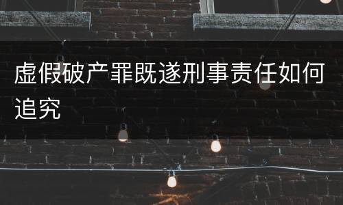 虚假破产罪既遂刑事责任如何追究
