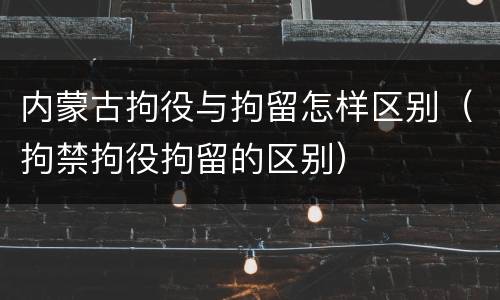内蒙古拘役与拘留怎样区别（拘禁拘役拘留的区别）