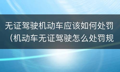 无证驾驶机动车应该如何处罚（机动车无证驾驶怎么处罚规定）