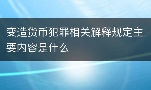 变造货币犯罪相关解释规定主要内容是什么
