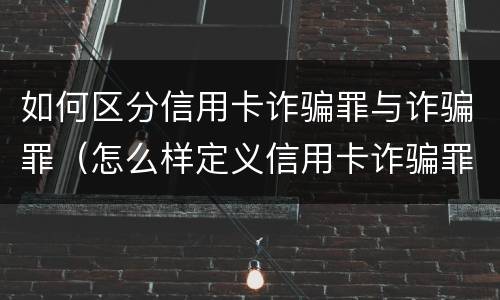 如何区分信用卡诈骗罪与诈骗罪（怎么样定义信用卡诈骗罪）