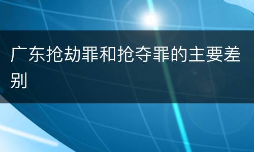 广东抢劫罪和抢夺罪的主要差别