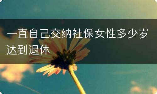 一直自己交纳社保女性多少岁达到退休