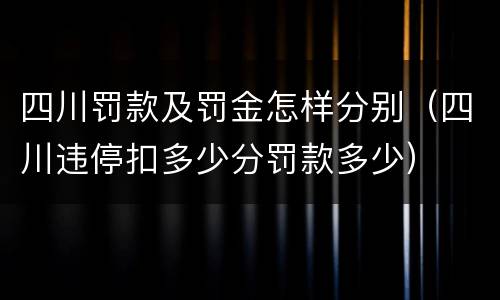 四川罚款及罚金怎样分别（四川违停扣多少分罚款多少）