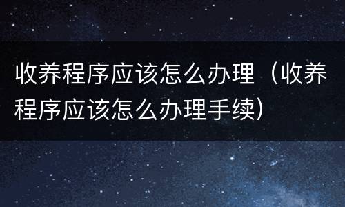 收养程序应该怎么办理（收养程序应该怎么办理手续）