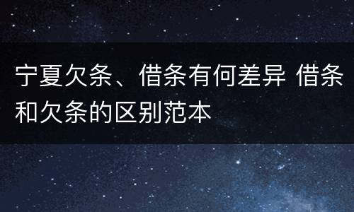 宁夏欠条、借条有何差异 借条和欠条的区别范本