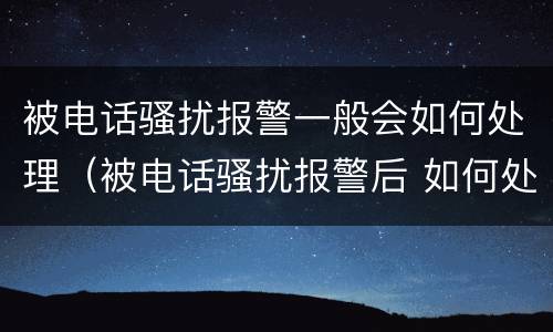 被电话骚扰报警一般会如何处理（被电话骚扰报警后 如何处理）