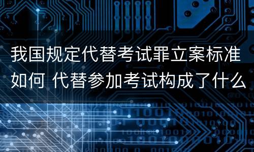 我国规定代替考试罪立案标准如何 代替参加考试构成了什么犯罪