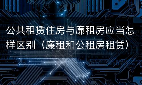 公共租赁住房与廉租房应当怎样区别（廉租和公租房租赁）