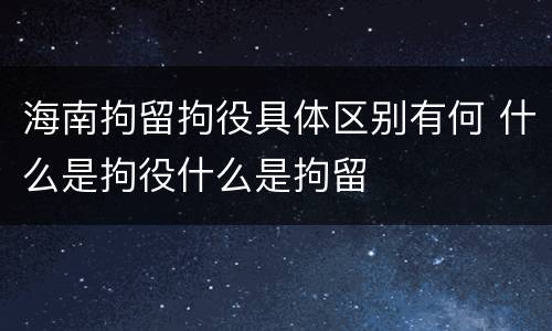 海南拘留拘役具体区别有何 什么是拘役什么是拘留