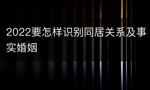 2022要怎样识别同居关系及事实婚姻