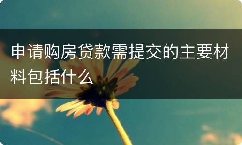 申请购房贷款需提交的主要材料包括什么