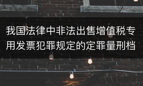 我国法律中非法出售增值税专用发票犯罪规定的定罪量刑档次是多少