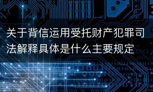 关于背信运用受托财产犯罪司法解释具体是什么主要规定
