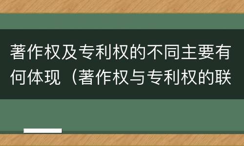 著作权及专利权的不同主要有何体现（著作权与专利权的联系）