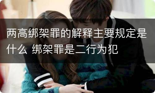 两高绑架罪的解释主要规定是什么 绑架罪是二行为犯