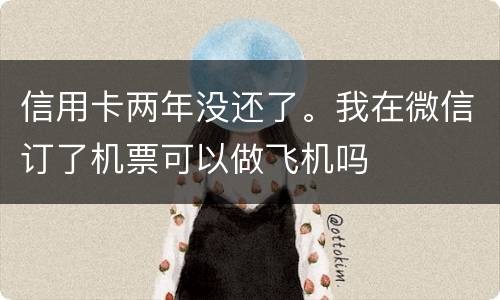信用卡两年没还了。我在微信订了机票可以做飞机吗
