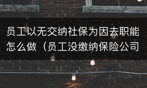 员工以无交纳社保为因去职能怎么做（员工没缴纳保险公司什么责任?）
