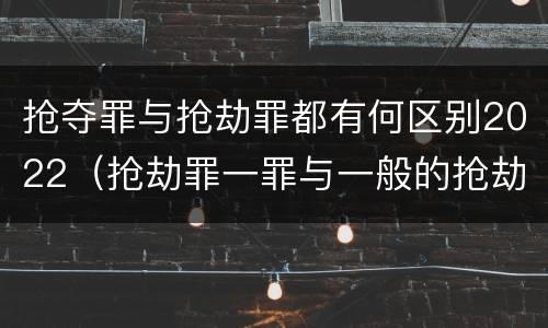 抢夺罪与抢劫罪都有何区别2022（抢劫罪一罪与一般的抢劫罪区别）