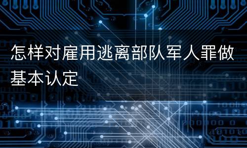 怎样对雇用逃离部队军人罪做基本认定