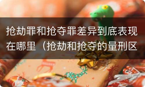 抢劫罪和抢夺罪差异到底表现在哪里（抢劫和抢夺的量刑区别）