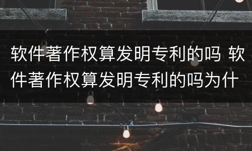 软件著作权算发明专利的吗 软件著作权算发明专利的吗为什么