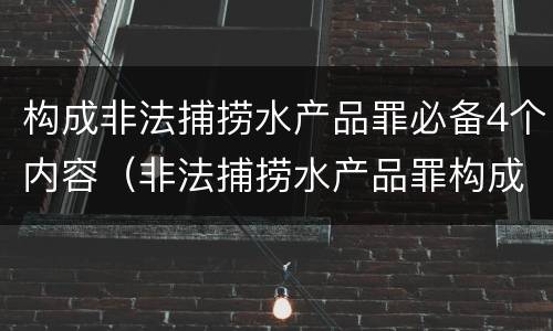 构成非法捕捞水产品罪必备4个内容（非法捕捞水产品罪构成要件）