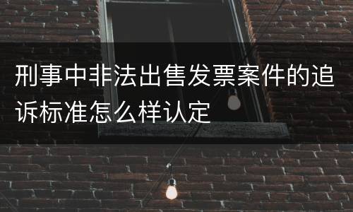 刑事中非法出售发票案件的追诉标准怎么样认定