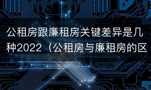公租房跟廉租房关键差异是几种2022（公租房与廉租房的区别都在此,别再搞错了!）