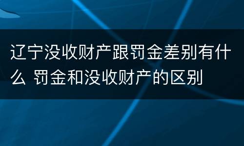 辽宁没收财产跟罚金差别有什么 罚金和没收财产的区别