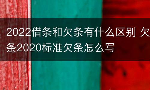 2022借条和欠条有什么区别 欠条2020标准欠条怎么写
