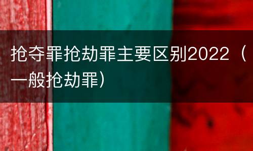 抢夺罪抢劫罪主要区别2022（一般抢劫罪）