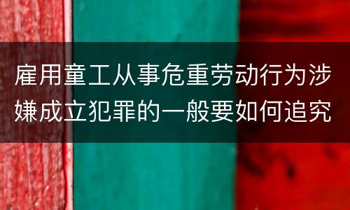 雇用童工从事危重劳动行为涉嫌成立犯罪的一般要如何追究法律责任