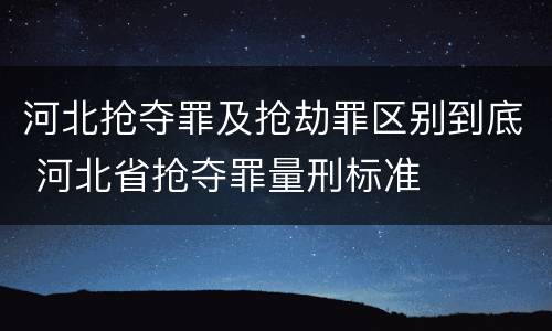 河北抢夺罪及抢劫罪区别到底 河北省抢夺罪量刑标准