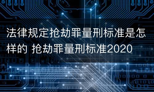 法律规定抢劫罪量刑标准是怎样的 抢劫罪量刑标准2020