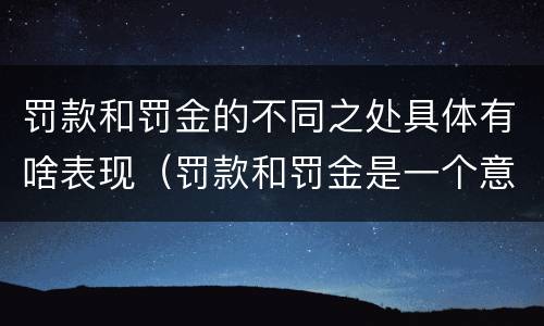 罚款和罚金的不同之处具体有啥表现（罚款和罚金是一个意思吗）