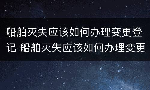 船舶灭失应该如何办理变更登记 船舶灭失应该如何办理变更登记证书