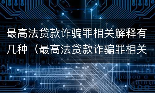 最高法贷款诈骗罪相关解释有几种（最高法贷款诈骗罪相关解释有几种类型）