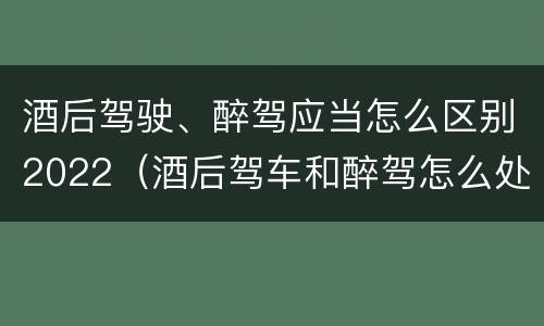 酒后驾驶、醉驾应当怎么区别2022（酒后驾车和醉驾怎么处罚规定）