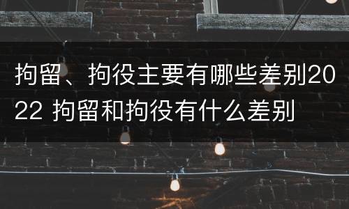 拘留、拘役主要有哪些差别2022 拘留和拘役有什么差别