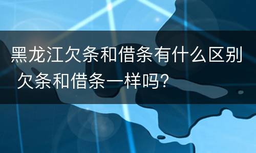 黑龙江欠条和借条有什么区别 欠条和借条一样吗?