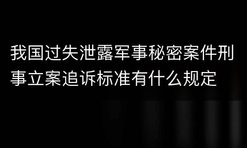 我国过失泄露军事秘密案件刑事立案追诉标准有什么规定