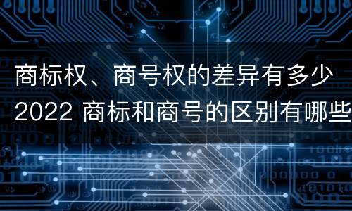 商标权、商号权的差异有多少2022 商标和商号的区别有哪些?