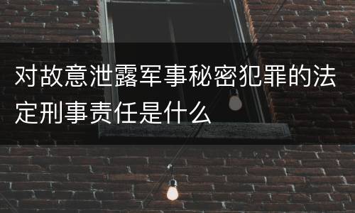 对故意泄露军事秘密犯罪的法定刑事责任是什么