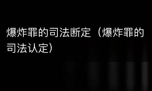 爆炸罪的司法断定（爆炸罪的司法认定）