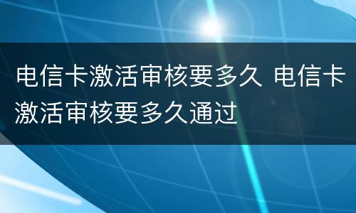 电信卡激活审核要多久 电信卡激活审核要多久通过