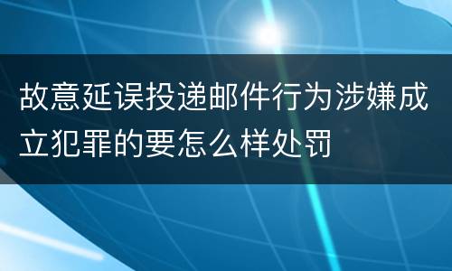 故意延误投递邮件行为涉嫌成立犯罪的要怎么样处罚